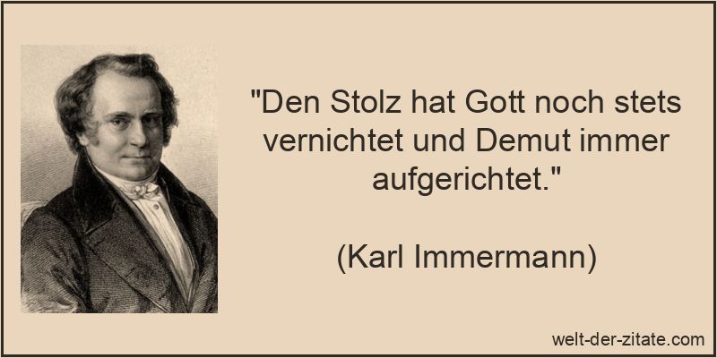 Den Stolz hat Gott noch stets vernichtet und Demut immer aufgerichtet.