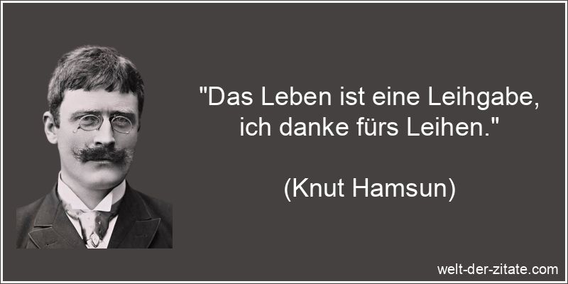 Das Leben ist eine Leihgabe, ich danke fürs Leihen.