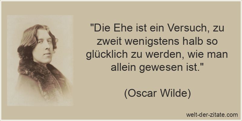 Die Ehe ist ein Versuch, zu zweit wenigstens halb so glücklich zu