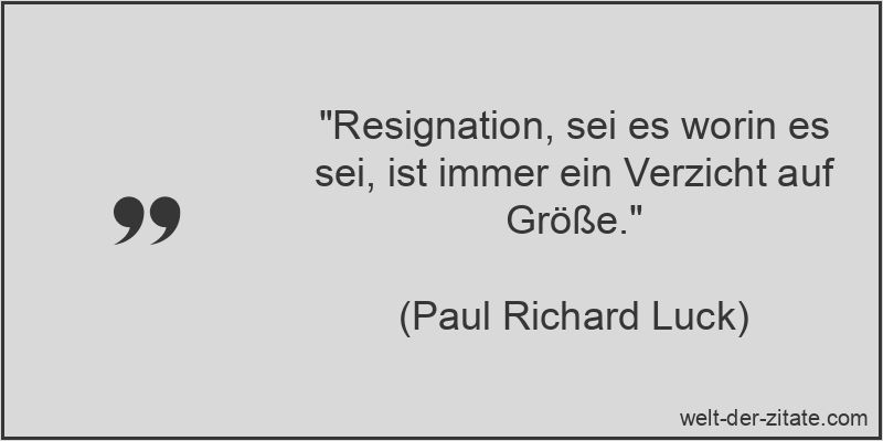 „Resignation, sei es worin es sei, ist immer ein Verzicht auf Größe.“ Resignation, sei es worin es sei, ist immer ein Verzicht auf Größe.