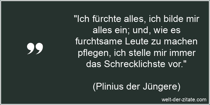 „Ich fürchte alles, ich bilde mir alles ein; und, wie es furchtsame Leute zu machen pflegen, ich stelle mir immer das Schrecklichste vor.“ Ich fürchte alles, ich bilde mir alles ein; und, wie es furchtsame