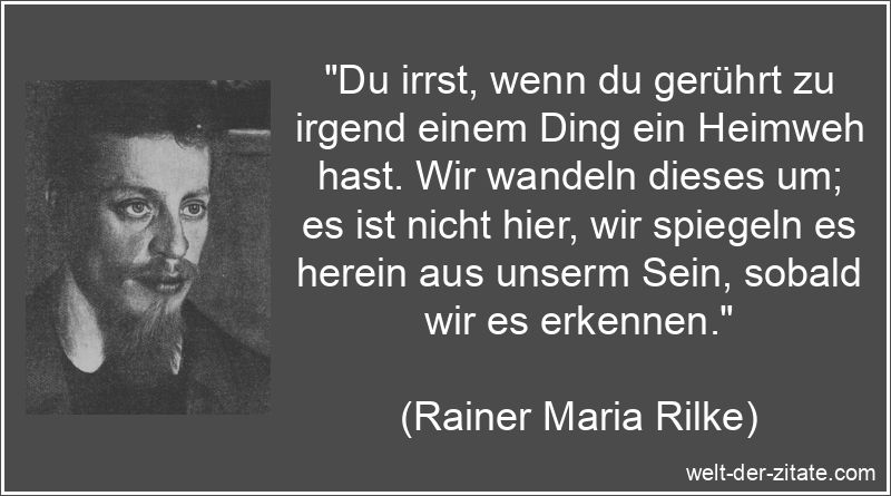 Du irrst, wenn du gerührt zu irgend einem Ding ein Heimweh hast. Wir