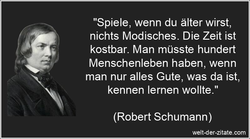„Spiele, wenn du älter wirst, nichts Modisches. Die Zeit ist kostbar. Man müsste hundert Menschenleben haben, wenn man nur alles Gute, was da ist, kennen lernen wollte.“ Spiele, wenn du älter wirst, nichts Modisches. Die Zeit ist kostbar.
