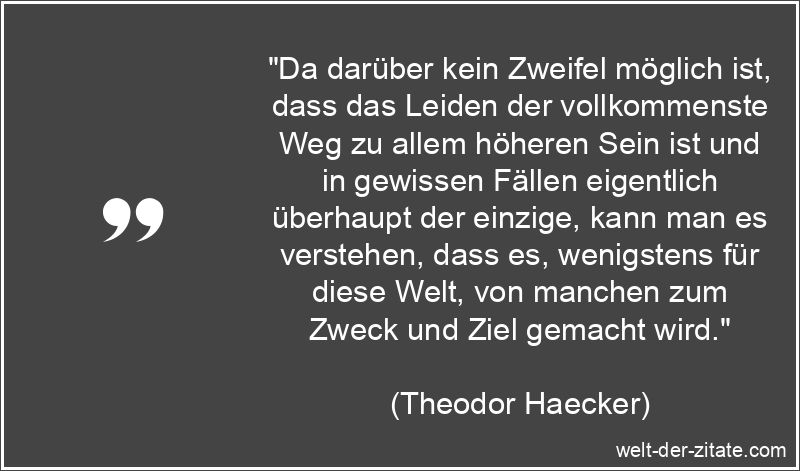 „Da darüber kein Zweifel möglich ist, dass das Leiden der vollkommenste Weg zu allem höheren Sein ist und in gewissen Fällen eigentlich überhaupt der einzige, kann man es verstehen, dass es, wenigstens für diese Welt, von manchen zum Zweck und Ziel gemacht wird.“ Da darüber kein Zweifel möglich ist, dass das Leiden der