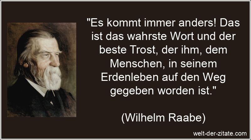 „Es kommt immer anders! Das ist das wahrste Wort und der beste Trost, der ihm, dem Menschen, in seinem Erdenleben auf den Weg gegeben worden ist.“ Es kommt immer anders! Das ist das wahrste Wort und der beste Trost,