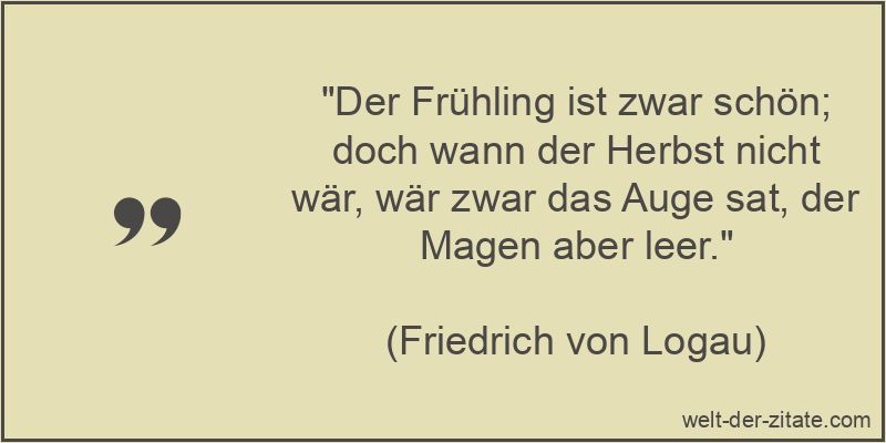 „Der Frühling ist zwar schön; doch wann der Herbst nicht wär, wär zwar das Auge sat, der Magen aber leer.“ Der Frühling ist zwar schön; doch wann der Herbst nicht wär, wär