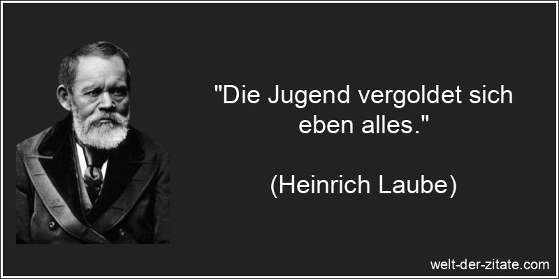 Die Jugend vergoldet sich eben alles.