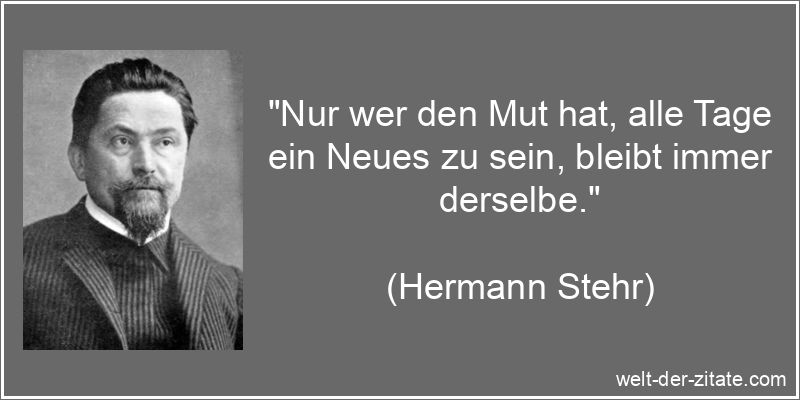 „Nur wer den Mut hat, alle Tage ein Neues zu sein, bleibt immer derselbe.“ Nur wer den Mut hat, alle Tage ein Neues zu sein, bleibt immer
