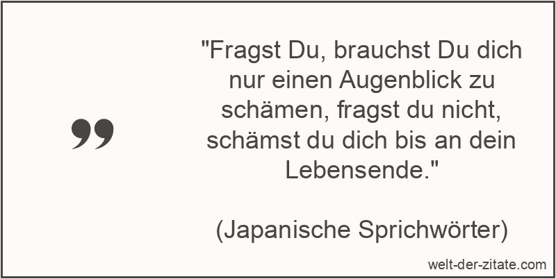 „Fragst Du, brauchst Du dich nur einen Augenblick zu schämen, fragst du nicht, schämst du dich bis an dein Lebensende.“ Fragst Du, brauchst Du dich nur einen Augenblick zu schämen, fragst