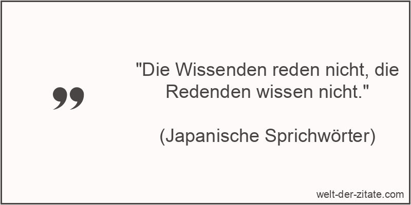 „Die Wissenden reden nicht, die Redenden wissen nicht.“ Die Wissenden reden nicht, die Redenden wissen nicht.