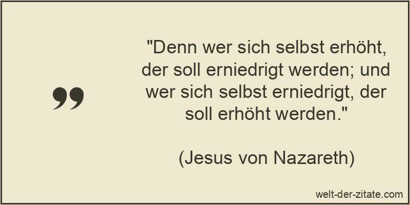 Denn wer sich selbst erhöht, der soll erniedrigt werden; und wer