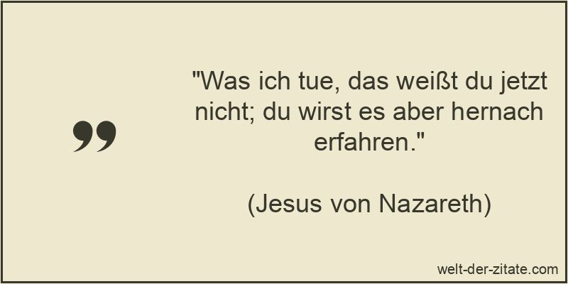 Was ich tue, das weißt du jetzt nicht; du wirst es aber hernach