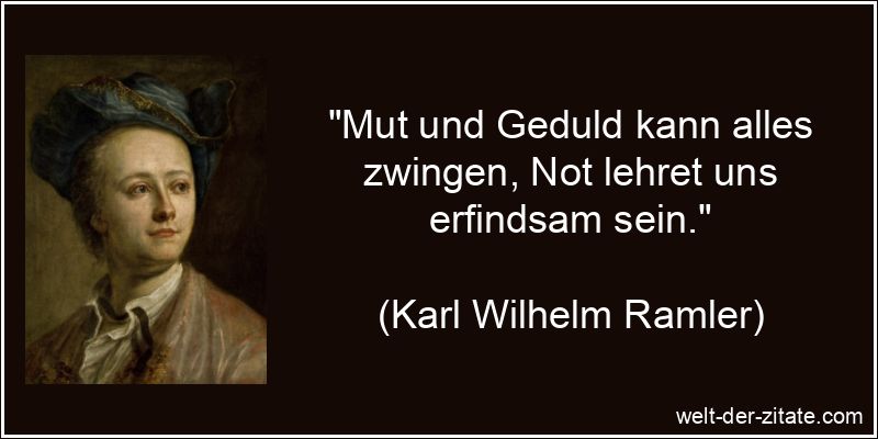 Mut und Geduld kann alles zwingen, Not lehret uns erfindsam sein.