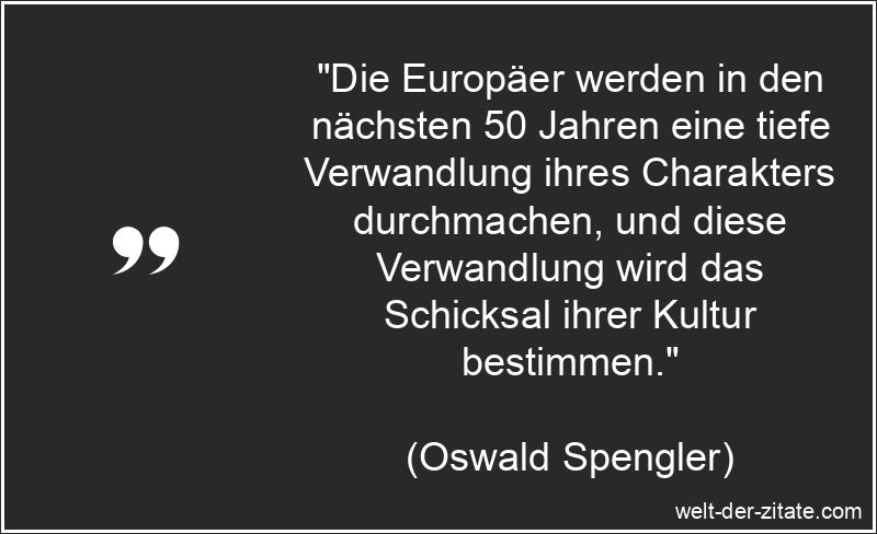 „Die Europäer werden in den nächsten 50 Jahren eine tiefe Verwandlung ihres Charakters durchmachen, und diese Verwandlung wird das Schicksal ihrer Kultur bestimmen.“ Die Europäer werden in den nächsten 50 Jahren eine tiefe